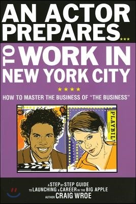 An Actor Prepares to Work in New York City: How to Master the Business of the Business