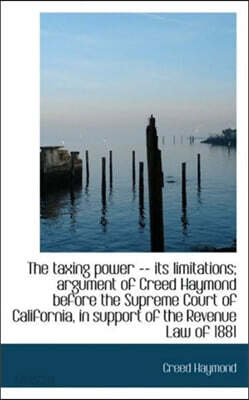The Taxing Power -- Its Limitations; Argument of Creed Haymond Before the Supreme Court of Californi
