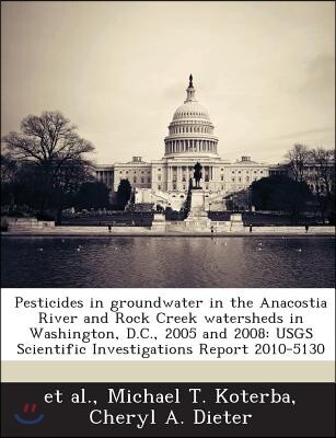 Proquest, Umi Dissertation Publishing Pesticides in Groundwater in the Anacostia River and Rock Creek Watersheds in Washington, D.C., 2005 and 2008: Usgs Scientific Investigations Report 2