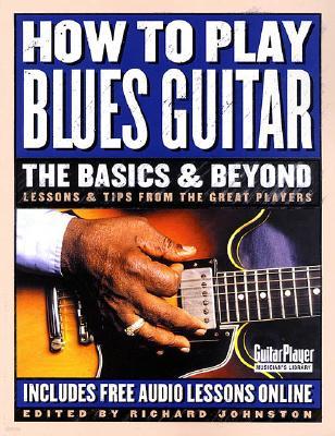 How to Play Blues Guitar: The Basics & Beyond: Lessons & Tips from the Great Players