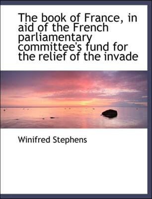 The Book of France, in Aid of the French Parliamentary Committee's Fund for the Relief of the Invade