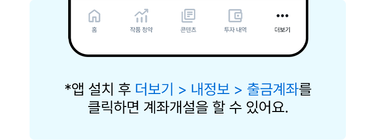 앱 설치 후 더보기 > 내정보 > 출금계좌를 클릭하면 계좌개설을 할 수 있어요.