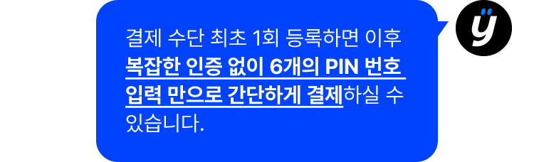 결제 수단을 최초 1회 등록하면 이후 복잡한 인증 없이 6개의 PIN 번호 입력만으로 간단하게 결제하실 수 있습니다.