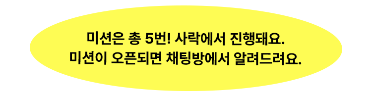 미션은 총 5번! 사락에서 진행돼요. 미션이 오픈되면 채팅방에서 알려드려요.