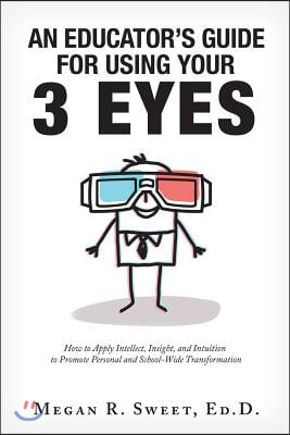 An Educator's Guide to Using Your 3 Eyes: How to Apply Intellect, Insight and Intuition to Promote Personal and School-Wide Transformation