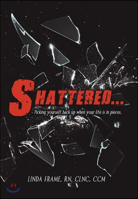 Shattered...: Picking Yourself Back up When Your Life Is in Pieces.