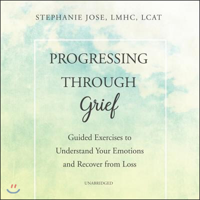 Progressing Through Grief Lib/E: Guided Exercises to Understand Your Emotions and Recover from Loss