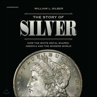 The Story of Silver: How the White Metal Shaped America and the Modern World