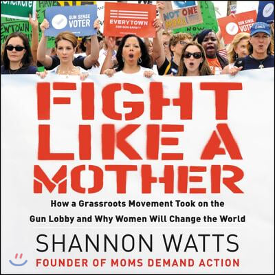 Fight Like a Mother: How a Grassroots Movement Took on the Gun Lobby and Why Women Will Change the World