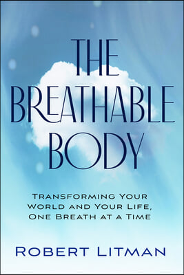 The Breathable Body: Transforming Your World and Your Life, One Breath at a Time