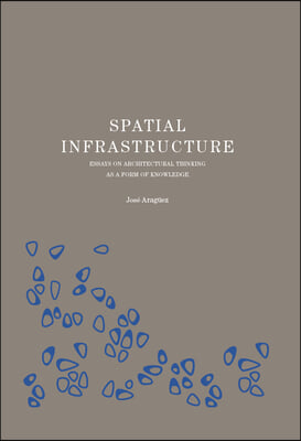 Spatial Infrastructure: Essays on Architectural Thinking as a Form of Knowledge