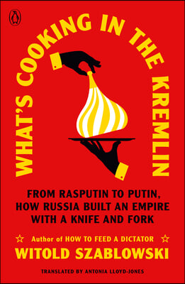 What's Cooking in the Kremlin: From Rasputin to Putin, How Russia Built an Empire with a Knife and Fork