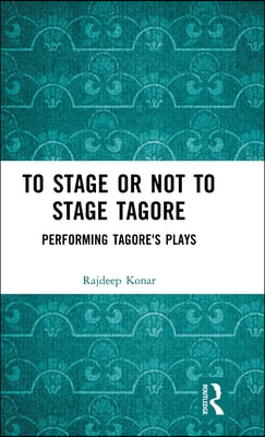 To Stage or Not to Stage Tagore: Performing Tagore&#39;s Plays