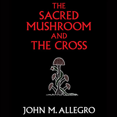 The Sacred Mushroom and the Cross: A Study of the Nature and Origins of Christianity Within the Fertility Cults of the Ancient Near East