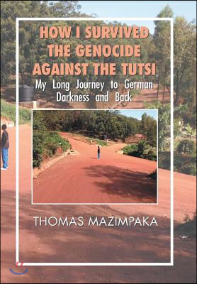 How I Survived the Genocide Against the Tutsi: My Long Journey to German Darkness and Back