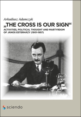 "the Cross Is Our Sign": Activities, Political Thought and Martyrdom of Janos Esterhazy (1901-1957)