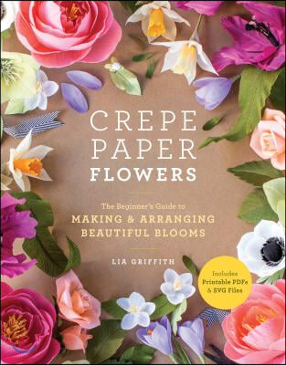 Crepe Paper Flowers: The Beginner&#39;s Guide to Making and Arranging Beautiful Blooms
