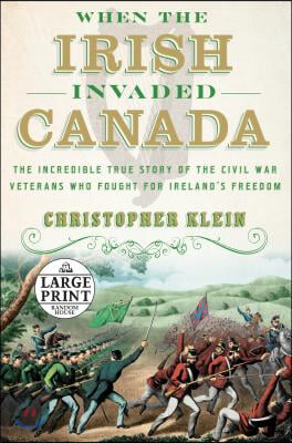 When the Irish Invaded Canada: The Incredible True Story of the Civil War Veterans Who Fought for Ireland&#39;s Freedom