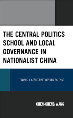 The Central Politics School and Local Governance in Nationalist China: Toward a Statecraft beyond Science