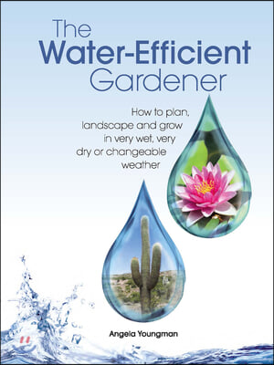 The Water-Efficient Gardener: How to Plan, Landscape and Grow in Very Wet, Very Dry, or Changeable Weather