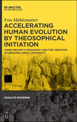 Accelerating Human Evolution by Theosophical Initiation: Annie Besant&#39;s Pedagogy and the Creation of Benares Hindu University