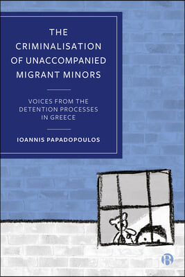 The Criminalisation of Unaccompanied Migrant Minors: Voices from the Detention Processes in Greece