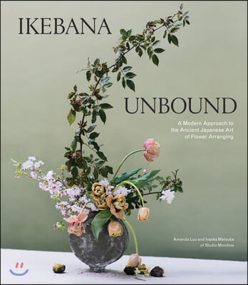 Ikebana Unbound: A Modern Approach to the Ancient Japanese Art of Flower Arranging