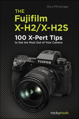 The Fujifilm X-H2/X-H2s: 100 X-Pert Tips to Get the Most Out of Your Camera