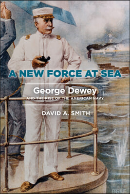 A New Force at Sea: George Dewey and the Rise of the American Navy