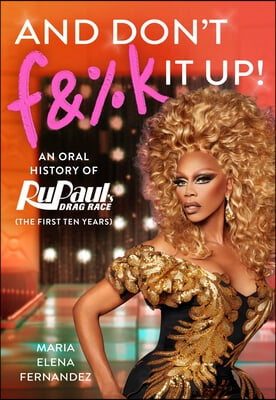 And Don&#39;t F&amp;%k It Up: An Oral History of Rupaul&#39;s Drag Race (the First Ten Years)