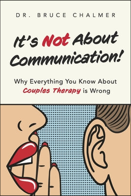 It&#39;s Not about Communication!: Why Everything You Know about Couples Therapy Is Wrong