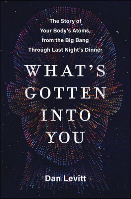 What&#39;s Gotten Into You: The Story of Your Body&#39;s Atoms, from the Big Bang Through Last Night&#39;s Dinner