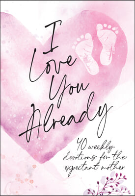 I Love You Already: 40 Weekly Devotions for the Expectant Mother