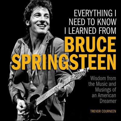 Everything I Need to Know I Learned from Bruce Springsteen: Wisdom from the Music and Musings of an American Dreamer