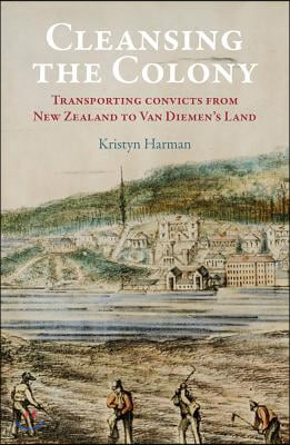 Cleansing the Colony: Transporting Convicts from New Zealand to Van Diemen&#39;s Land