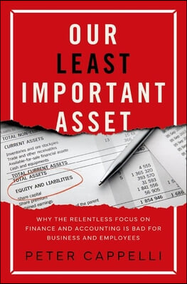 Our Least Important Asset: Why the Relentless Focus on Finance and Accounting Is Bad for Business and Employees