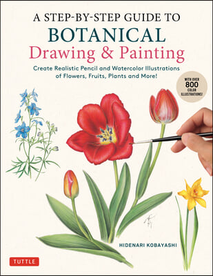 A Step-By-Step Guide to Botanical Drawing &amp; Painting: Create Realistic Pencil and Watercolor Illustrations of Flowers, Fruits, Plants and More! (with