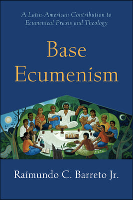 Base Ecumenism: Latin American Contributions to Ecumenical PRAXIS and Theology