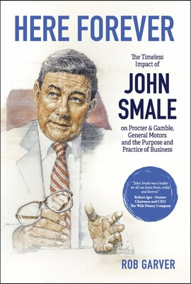 Here Forever: The Timeless Impact of John Smale on Procter &amp; Gamble, General Motors and the Purpose and Practice of Business