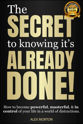 The Secret to Knowing It&#39;s Already Done!: How to Become Powerful, Masterful, &amp; in Control of Your Life in a World of Distractions