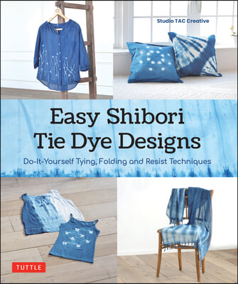 Easy Shibori Tie Dye Techniques: Do-It-Yourself Tying, Folding and Resist Dyeing