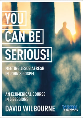 You Can Be Serious! Meeting Jesus Afresh in John's Gospel: York Courses