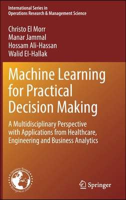 Machine Learning for Practical Decision Making: A Multidisciplinary Perspective with Applications from Healthcare, Engineering and Business Analytics