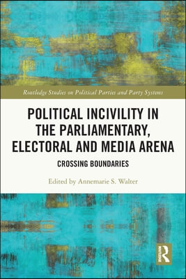 Political Incivility in the Parliamentary, Electoral and Media Arena