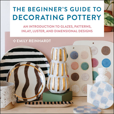 The Beginner&#39;s Guide to Decorating Pottery: An Introduction to Glazes, Patterns, Inlay, Luster, and Dimensional Designs