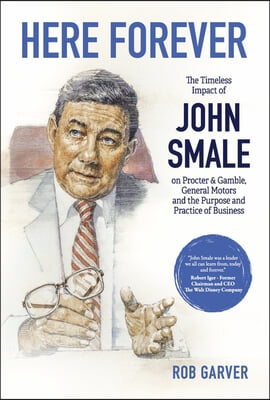 Here Forever: The Timeless Impact of John Smale on Procter &amp; Gamble, General Motors and the Purpose and Practice of Business