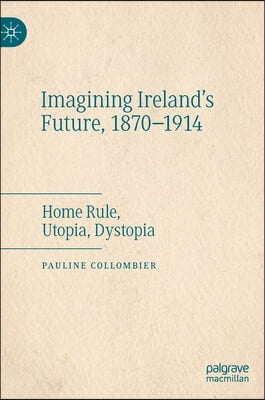 Imagining Ireland's Future, 1870-1914: Home Rule, Utopia, Dystopia