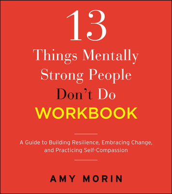 13 Things Mentally Strong People Don't Do Workbook: A Guide to Building Resilience, Embracing Change, and Practicing Self-Compassion