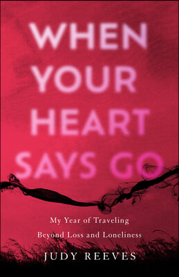 When Your Heart Says Go: My Year of Traveling Beyond Loss and Loneliness