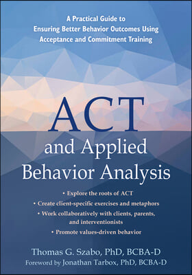 ACT and Applied Behavior Analysis: A Practical Guide to Ensuring Better Behavior Outcomes Using Acceptance and Commitment Training